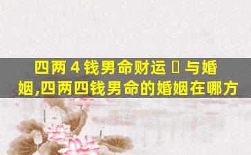 四两４钱男命财运 ☘ 与婚姻,四两四钱男命的婚姻在哪方